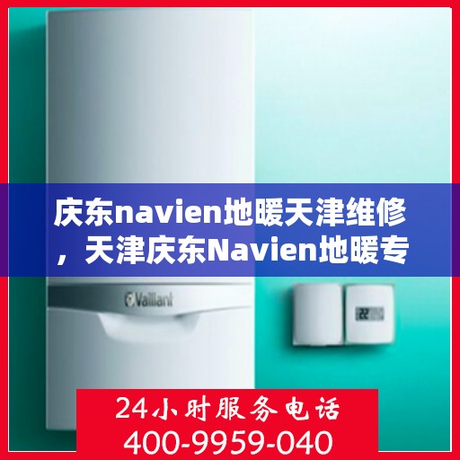 庆东navien地暖天津维修，天津庆东Navien地暖专业维修服务