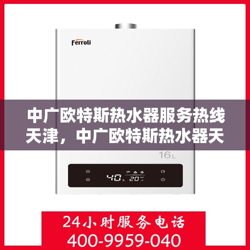 中广欧特斯热水器服务热线天津，中广欧特斯热水器天津服务热线详解