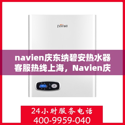 navien庆东纳碧安热水器客服热线上海，Navien庆东纳碧安热水器上海客服热线及售后支持
