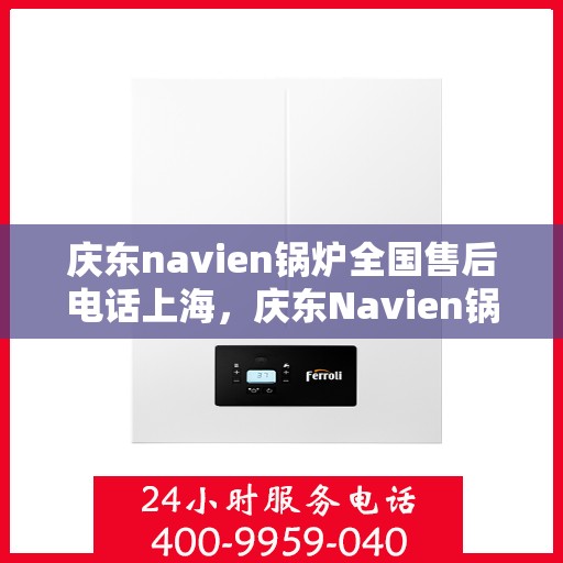 庆东navien锅炉全国售后电话上海，庆东Navien锅炉全国售后电话公布，上海地区服务热线一网打尽