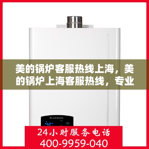 美的锅炉客服热线上海，美的锅炉上海客服热线，专业解答，贴心服务