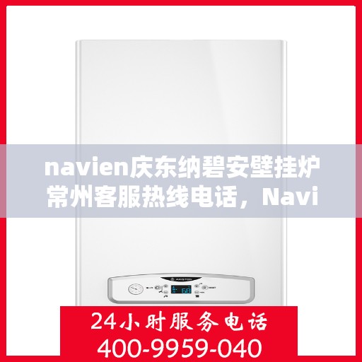 navien庆东纳碧安壁挂炉常州客服热线电话，Navien庆东纳碧安壁挂炉常州客服热线电话详解，专业支持与解决方案的门户