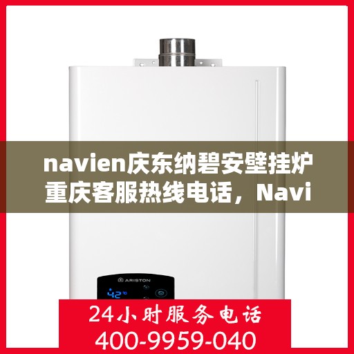 navien庆东纳碧安壁挂炉重庆客服热线电话，Navien庆东纳碧安壁挂炉重庆客服热线电话全解析，专业团队，贴心服务