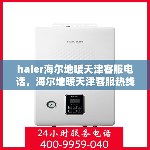 haier海尔地暖天津客服电话，海尔地暖天津客服热线，专业解答与贴心服务