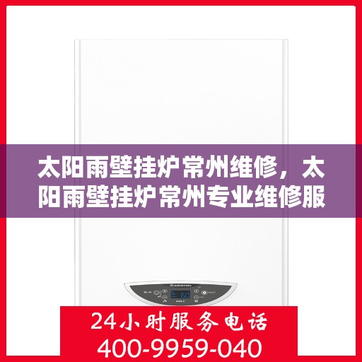 太阳雨壁挂炉常州维修，太阳雨壁挂炉常州专业维修服务