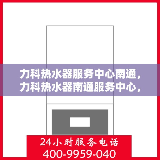 力科热水器服务中心南通，力科热水器南通服务中心，专业维修与贴心服务
