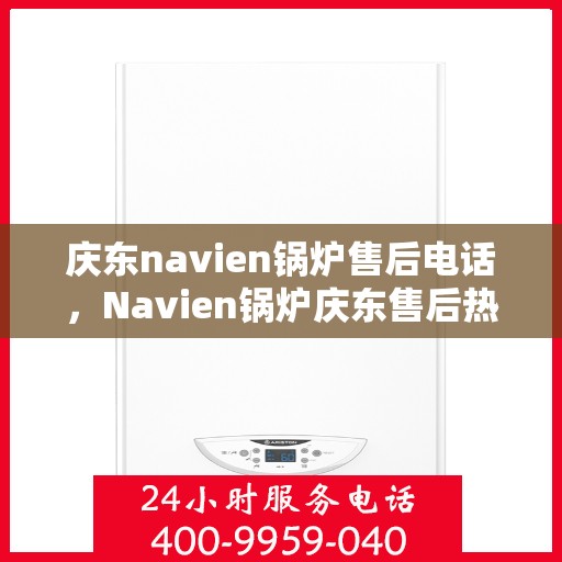 庆东navien锅炉售后电话，Navien锅炉庆东售后热线，专业维修与技术支持一站式服务