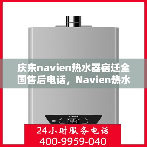庆东navien热水器宿迁全国售后电话，Navien热水器宿迁全国售后热线，专业服务保障，贴心维修支持