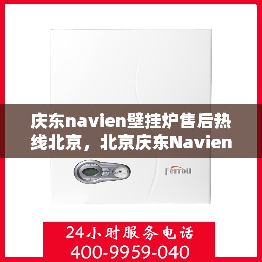 庆东navien壁挂炉售后热线北京，北京庆东Navien壁挂炉售后服务热线及维修支持