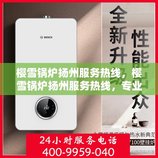 樱雪锅炉扬州服务热线，樱雪锅炉扬州服务热线，专业解答，贴心服务