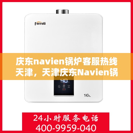 庆东navien锅炉客服热线天津，天津庆东Navien锅炉客服热线专业服务，为您解答疑惑