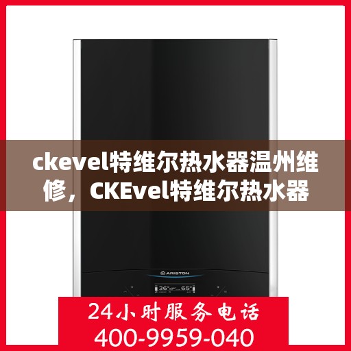 ckevel特维尔热水器温州维修，CKEvel特维尔热水器温州专业维修服务