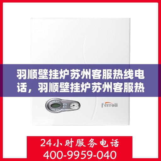 羽顺壁挂炉苏州客服热线电话，羽顺壁挂炉苏州客服热线，专业解答，贴心服务