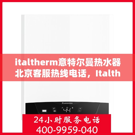 italtherm意特尔曼热水器北京客服热线电话，Italtherm意特尔曼热水器北京客服热线电话全解析
