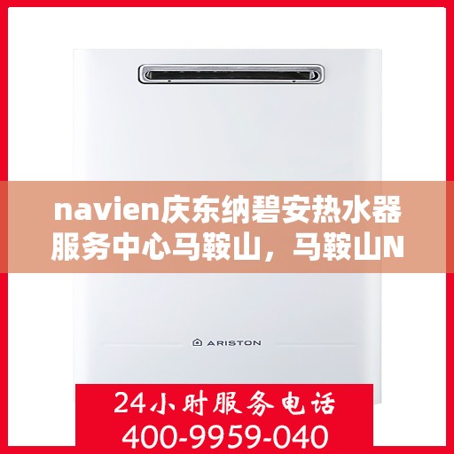 navien庆东纳碧安热水器服务中心马鞍山，马鞍山Navien庆东纳碧安热水器服务中心，专业维修与保养一站式解决