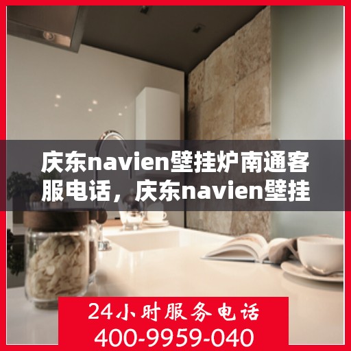 庆东navien壁挂炉南通客服电话，庆东navien壁挂炉南通客服热线——专业解答与贴心服务
