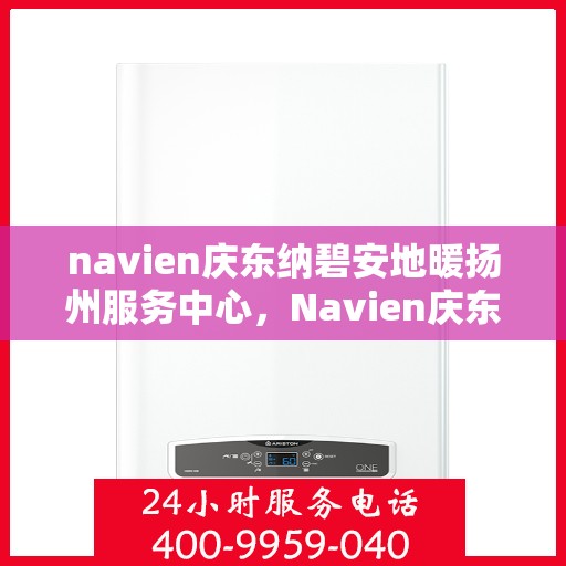 navien庆东纳碧安地暖扬州服务中心，Navien庆东纳碧安地暖扬州服务中心，专业提供地暖服务解决方案