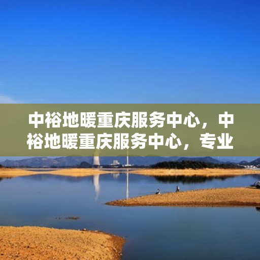 中裕地暖重庆服务中心，中裕地暖重庆服务中心，专业温暖你的家园