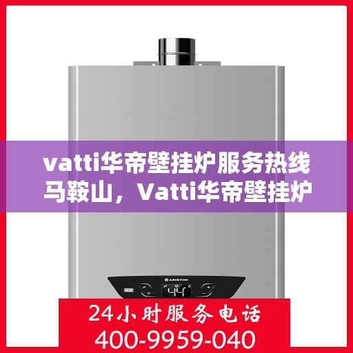 vatti华帝壁挂炉服务热线马鞍山，Vatti华帝壁挂炉马鞍山服务热线详解