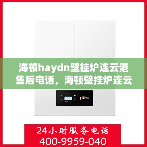 海顿haydn壁挂炉连云港售后电话，海顿壁挂炉连云港售后热线及维修服务指南