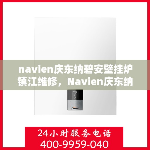 navien庆东纳碧安壁挂炉镇江维修，Navien庆东纳碧安壁挂炉镇江专业维修服务