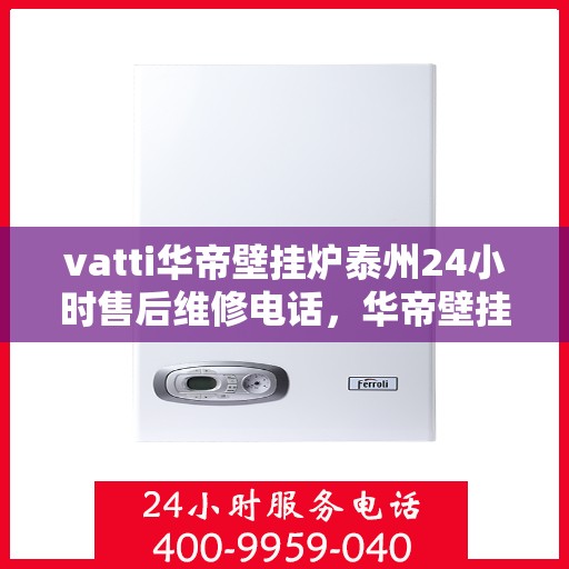 vatti华帝壁挂炉泰州24小时售后维修电话，华帝壁挂炉泰州专业售后维修团队全天候服务热线！
