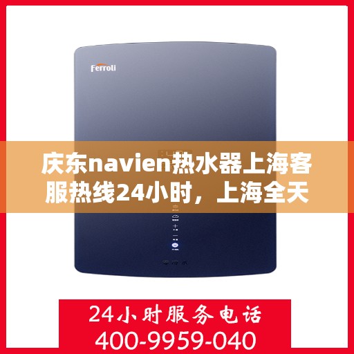 庆东navien热水器上海客服热线24小时，上海全天候客服热线，Navien热水器庆东热线服务不打烊