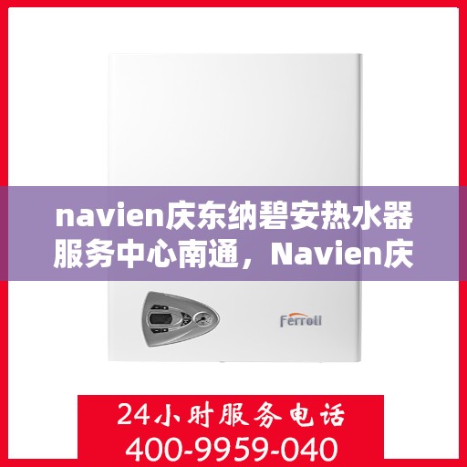 navien庆东纳碧安热水器服务中心南通，Navien庆东纳碧安热水器南通服务中心，专业维修与保养一站式解决方案