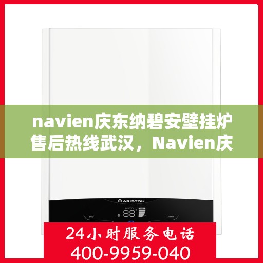 navien庆东纳碧安壁挂炉售后热线武汉，Navien庆东纳碧安壁挂炉武汉售后热线及服务指南