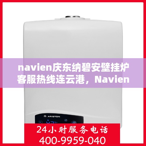 navien庆东纳碧安壁挂炉客服热线连云港，Navien庆东纳碧安壁挂炉连云港客服热线权威发布