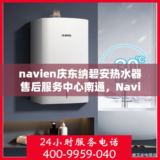 navien庆东纳碧安热水器售后服务中心南通，Navien庆东纳碧安热水器南通售后服务中心，专业维修与支持团队