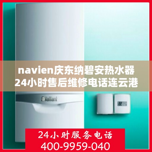 navien庆东纳碧安热水器24小时售后维修电话连云港，Navien庆东纳碧安热水器全天候售后维修服务热线公布，连云港专业维修团队为您解答疑惑