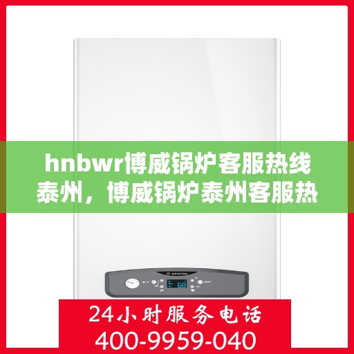 hnbwr博威锅炉客服热线泰州，博威锅炉泰州客服热线，专业解答，贴心服务