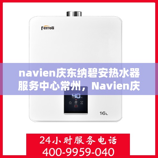 navien庆东纳碧安热水器服务中心常州，Navien庆东纳碧安热水器常州服务中心，专业维修与保养一站式解决方案
