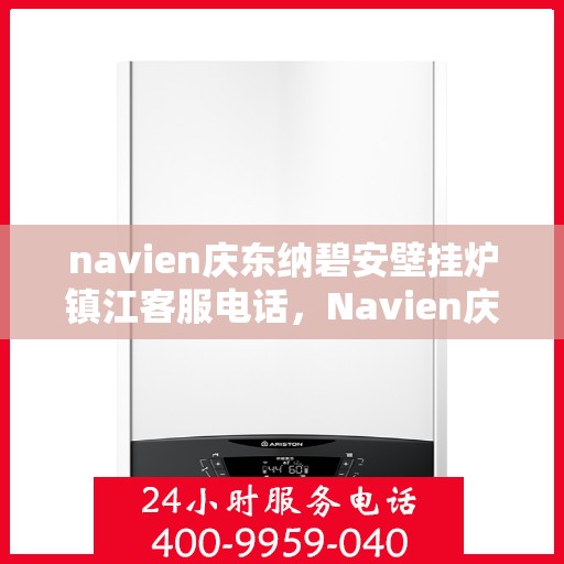 navien庆东纳碧安壁挂炉镇江客服电话，Navien庆东纳碧安壁挂炉镇江客服热线及售后服务指南