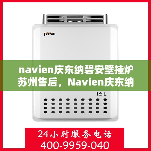 navien庆东纳碧安壁挂炉苏州售后，Navien庆东纳碧安壁挂炉苏州专业售后服务指南