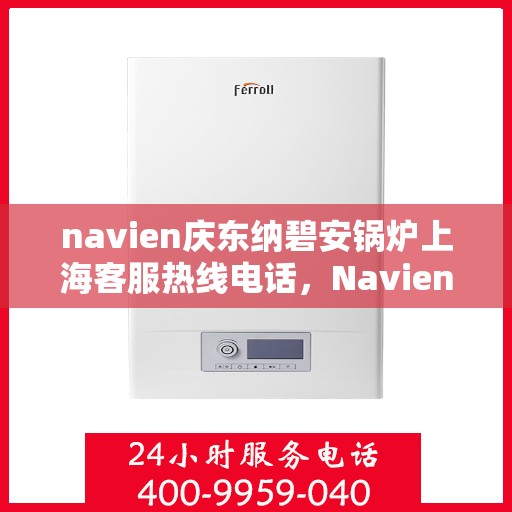 navien庆东纳碧安锅炉上海客服热线电话，Navien庆东纳碧安锅炉上海客服热线电话全解析