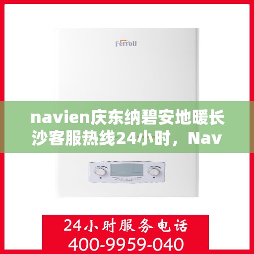 navien庆东纳碧安地暖长沙客服热线24小时，Navien庆东纳碧安地暖长沙全天候客服热线发布