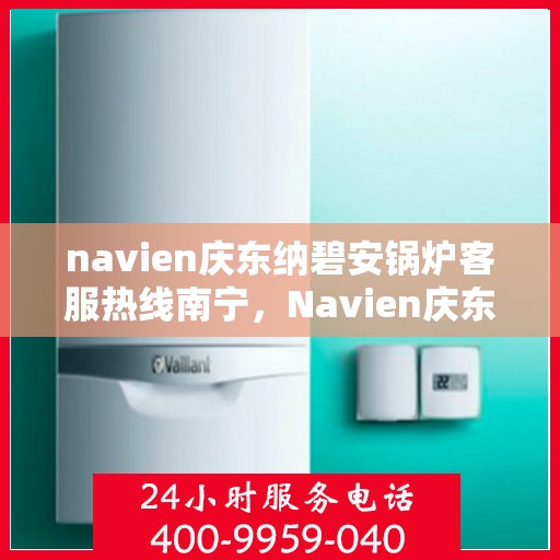 navien庆东纳碧安锅炉客服热线南宁，Navien庆东纳碧安锅炉南宁客服热线全解析