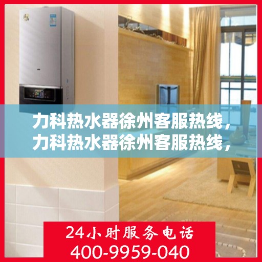 力科热水器徐州客服热线，力科热水器徐州客服热线，专业解决您的热水问题，贴心服务就在身边。
