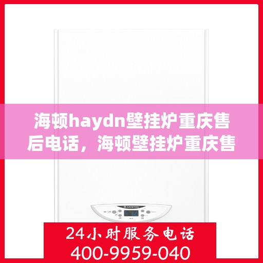 海顿haydn壁挂炉重庆售后电话，海顿壁挂炉重庆售后服务中心联系电话