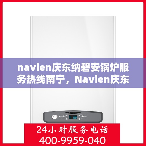 navien庆东纳碧安锅炉服务热线南宁，Navien庆东纳碧安锅炉南宁服务热线及售后支持