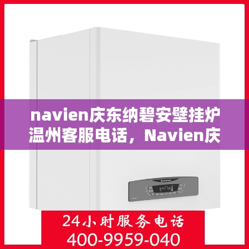 navien庆东纳碧安壁挂炉温州客服电话，Navien庆东纳碧安壁挂炉温州客服热线及咨询服务指南