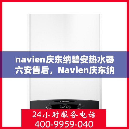 navien庆东纳碧安热水器六安售后，Navien庆东纳碧安热水器六安售后服务详解
