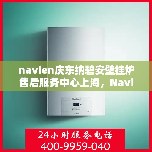 navien庆东纳碧安壁挂炉售后服务中心上海，Navien庆东纳碧安壁挂炉上海售后服务中心，专业维修与贴心服务