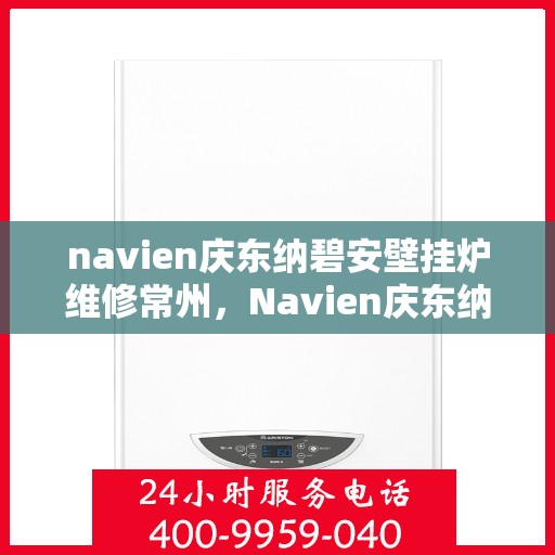 navien庆东纳碧安壁挂炉维修常州，Navien庆东纳碧安壁挂炉常州维修服务详解