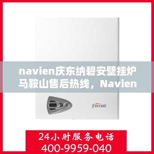 navien庆东纳碧安壁挂炉马鞍山售后热线，Navien庆东纳碧安壁挂炉马鞍山售后服务热线及维修指南