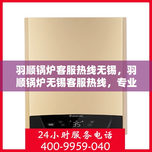 羽顺锅炉客服热线无锡，羽顺锅炉无锡客服热线，专业解答，贴心服务
