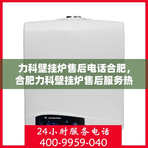 力科壁挂炉售后电话合肥，合肥力科壁挂炉售后服务热线及联系方式
