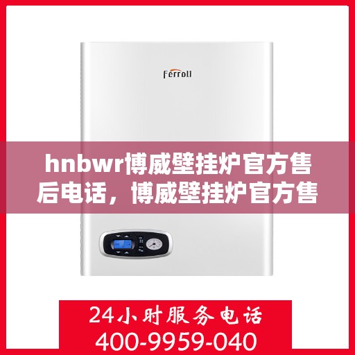 hnbwr博威壁挂炉官方售后电话，博威壁挂炉官方售后热线及维修服务支持